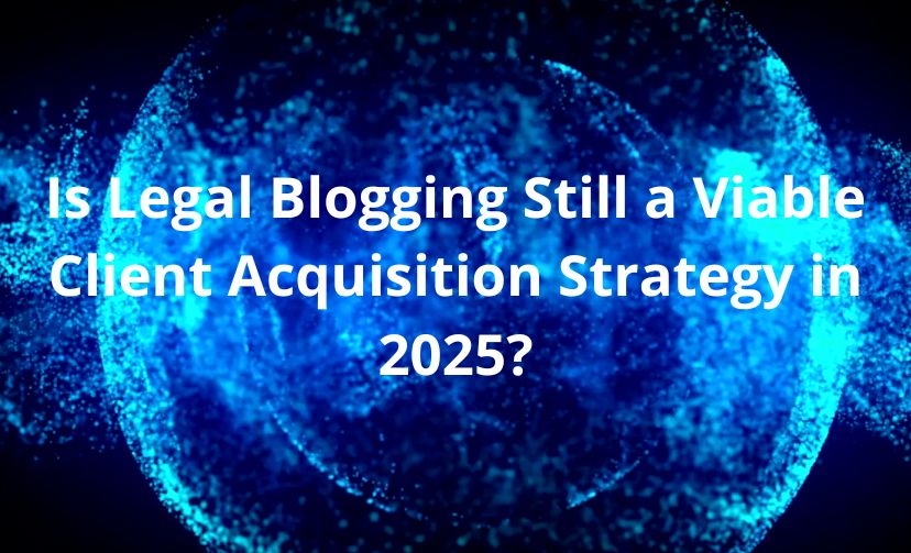 Is Legal Blogging Still a Viable Client Acquisition Strategy in 2025?